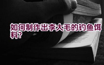 如何制作出李大毛的钓鱼饵料？插图