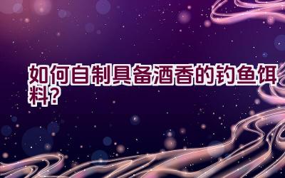 如何自制具备酒香的钓鱼饵料？插图