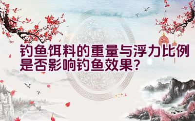 钓鱼饵料的重量与浮力比例是否影响钓鱼效果？插图