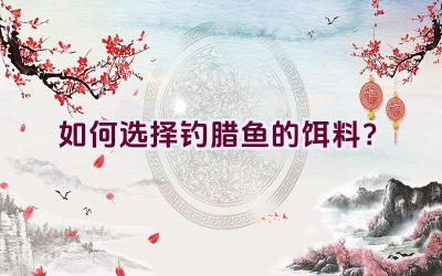 如何选择钓腊鱼的饵料？插图