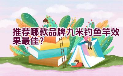 推荐哪款品牌九米钓鱼竿效果最佳？插图