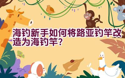 海钓新手如何将路亚钓竿改造为海钓竿？插图
