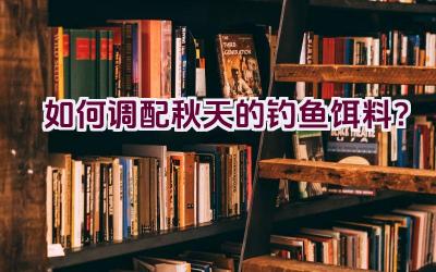 如何调配秋天的钓鱼饵料？插图