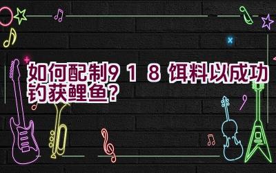 如何配制918饵料以成功钓获鲤鱼？插图