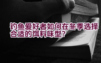 钓鱼爱好者如何在冬季选择合适的饵料味型？插图