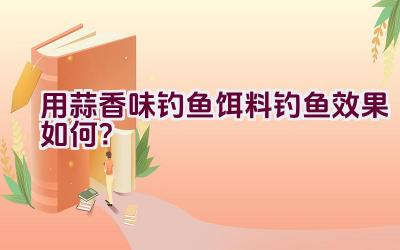 用蒜香味钓鱼饵料钓鱼效果如何？插图