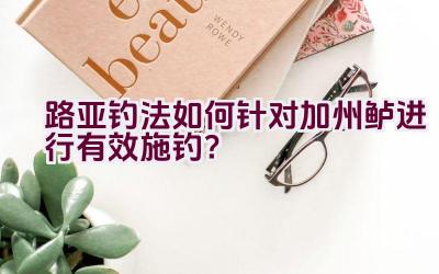 路亚钓法如何针对加州鲈进行有效施钓？插图