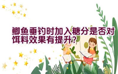 鲫鱼垂钓时加入糖分是否对饵料效果有提升?插图 鲫鱼垂钓时加入糖分是否对饵料效果有提升?插图