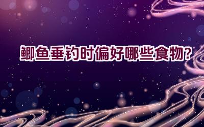 鲫鱼垂钓时偏好哪些食物？插图