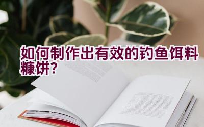 如何制作出有效的钓鱼饵料糠饼？插图