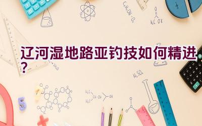 辽河湿地路亚钓技如何精进？插图