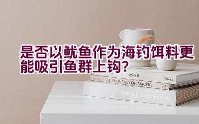 是否以鱿鱼作为海钓饵料更能吸引鱼群上钩？插图