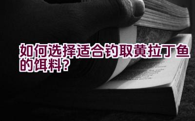 如何选择适合钓取黄拉丁鱼的饵料？插图