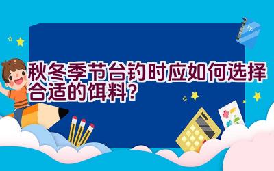 秋冬季节台钓时应如何选择合适的饵料？插图