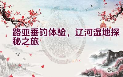 路亚垂钓体验，辽河湿地探秘之旅插图