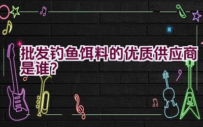 批发钓鱼饵料的优质供应商是谁？插图