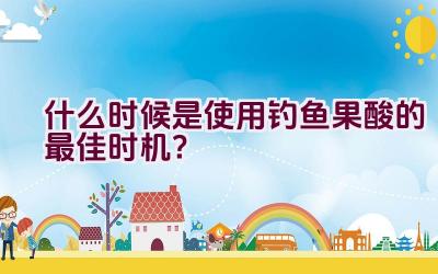 什么时候是使用钓鱼果酸的最佳时机？插图