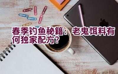 春季钓鱼秘籍：老鬼饵料有何独家配方？插图
