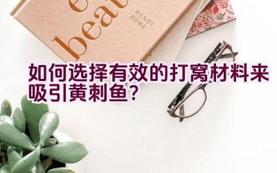 如何选择有效的打窝材料来吸引黄刺鱼？插图