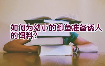 如何为幼小的鲫鱼准备诱人的饵料？插图