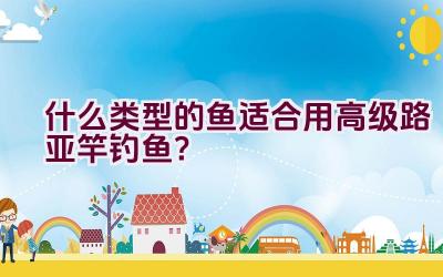 什么类型的鱼适合用高级路亚竿钓鱼？插图