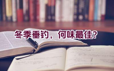 冬季垂钓，何味最佳？插图