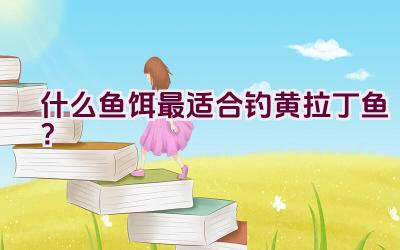 什么鱼饵最适合钓黄拉丁鱼？插图