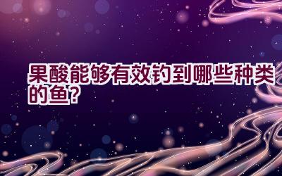 果酸能够有效钓到哪些种类的鱼？插图