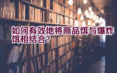 如何有效地将商品饵与爆炸饵相结合？插图