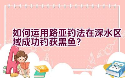 如何运用路亚钓法在深水区域成功钓获黑鱼？插图