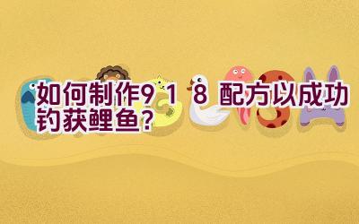如何制作918配方以成功钓获鲤鱼？插图
