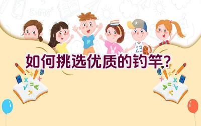 如何挑选优质的钓竿？插图