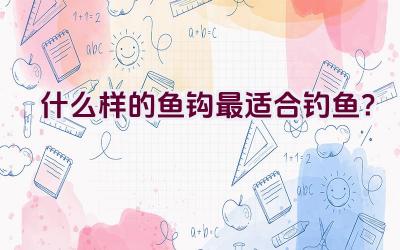 “什么样的鱼钩最适合钓鱼？”插图