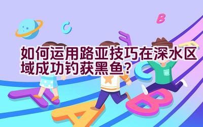 如何运用路亚技巧在深水区域成功钓获黑鱼？插图