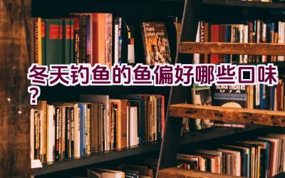 冬天钓鱼的鱼偏好哪些口味？插图