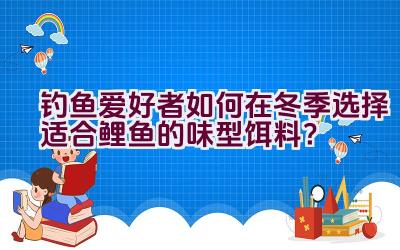 钓鱼爱好者如何在冬季选择适合鲤鱼的味型饵料?插图 钓鱼爱好者如何在冬季选择适合鲤鱼的味型饵料?插图