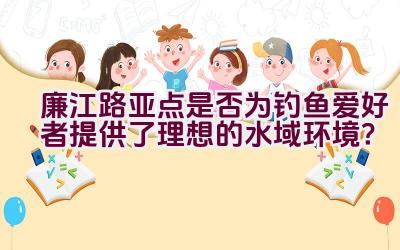 廉江路亚点是否为钓鱼爱好者提供了理想的水域环境？插图