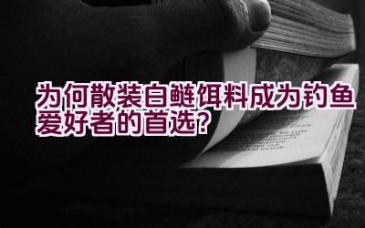 为何散装白鲢饵料成为钓鱼爱好者的首选？插图