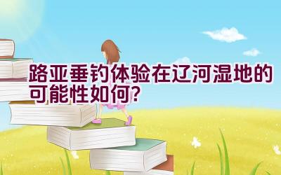 路亚垂钓体验在辽河湿地的可能性如何？插图