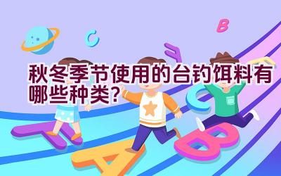秋冬季节使用的台钓饵料有哪些种类？插图