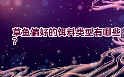 草鱼偏好的饵料类型有哪些？插图