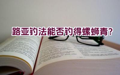 路亚钓法能否钓得螺蛳青？插图