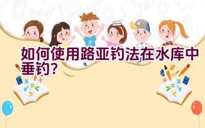 如何使用路亚钓法在水库中垂钓？插图