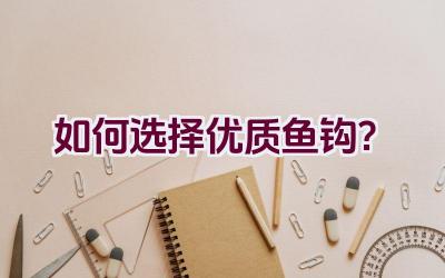 如何选择优质鱼钩？插图