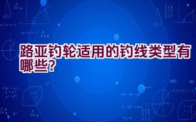 路亚钓轮适用的钓线类型有哪些？插图