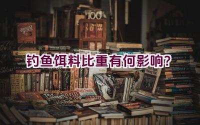 钓鱼饵料比重有何影响？插图