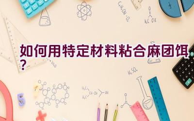 如何用特定材料粘合麻团饵？插图
