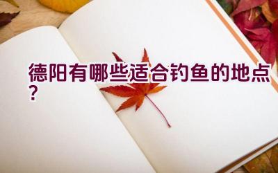 德阳有哪些适合钓鱼的地点？插图