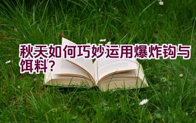 秋天如何巧妙运用爆炸钩与饵料?插图 秋天如何巧妙运用爆炸钩与饵料?插图