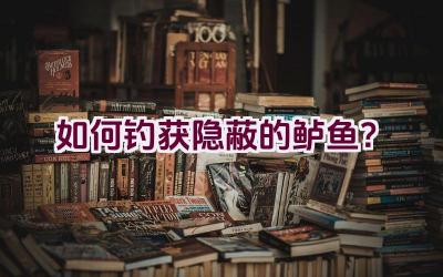 如何钓获隐蔽的鲈鱼？插图